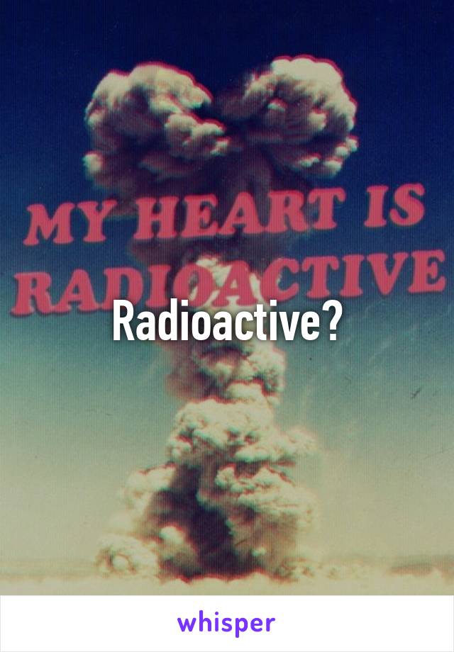 Radioactive?