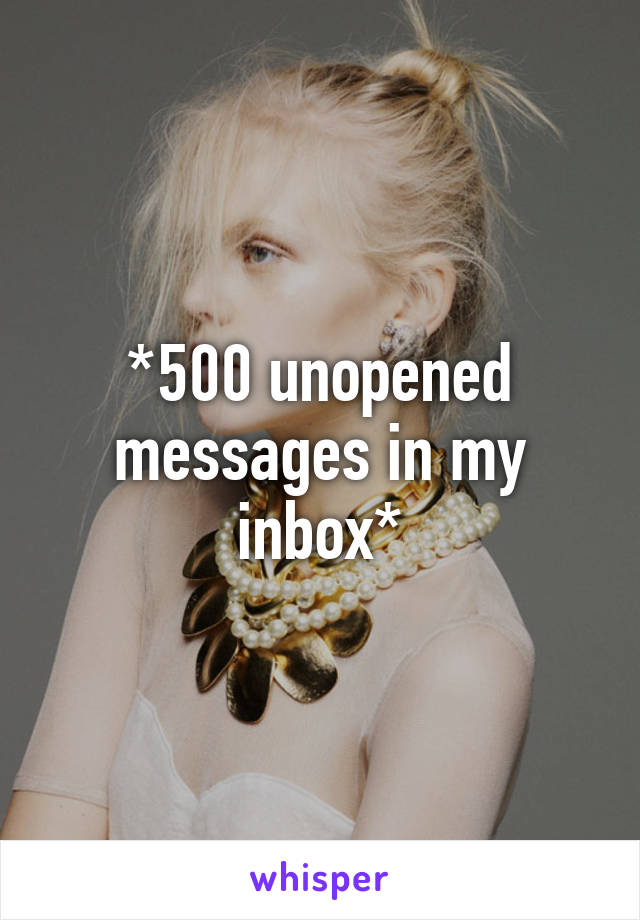 *500 unopened messages in my inbox*