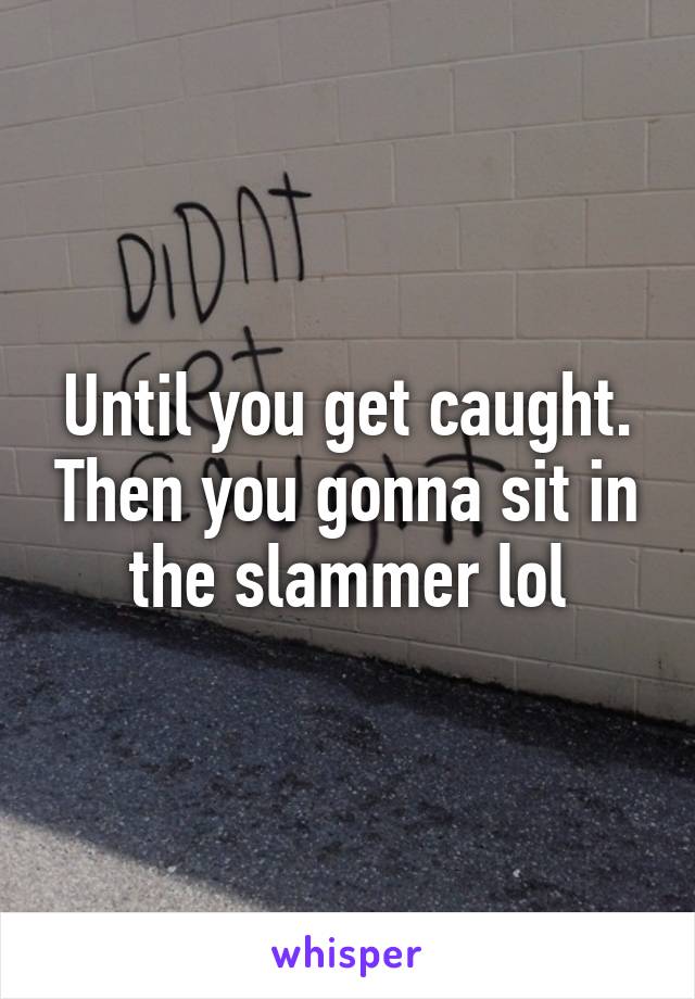 Until you get caught. Then you gonna sit in the slammer lol