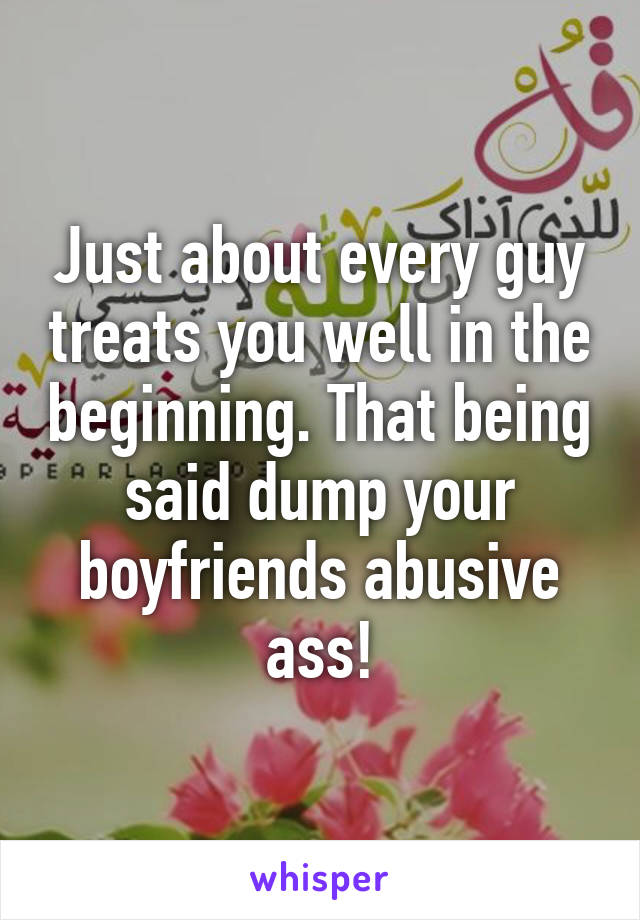 Just about every guy treats you well in the beginning. That being said dump your boyfriends abusive ass!