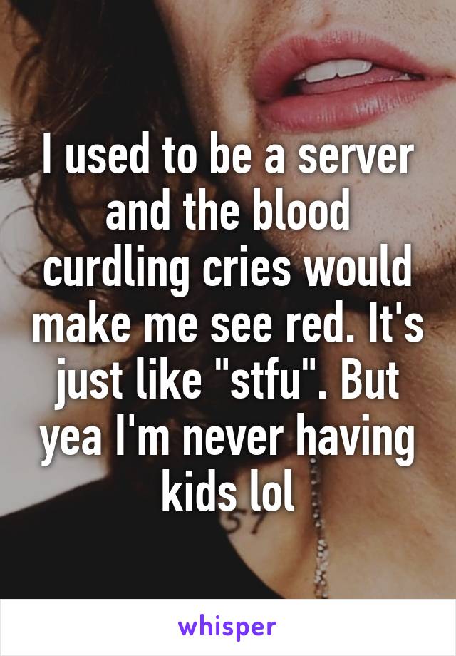 I used to be a server and the blood curdling cries would make me see red. It's just like "stfu". But yea I'm never having kids lol