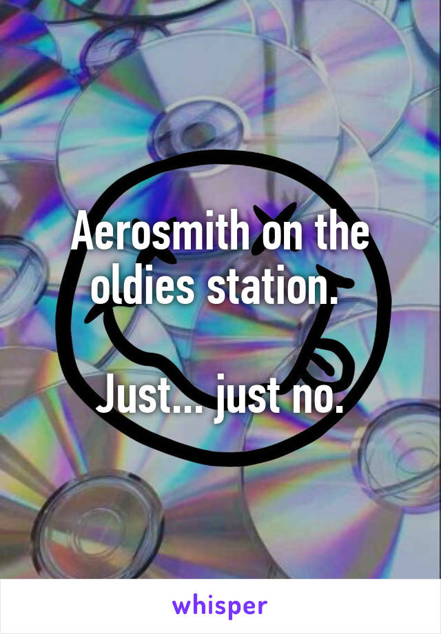 Aerosmith on the oldies station. 

Just... just no.