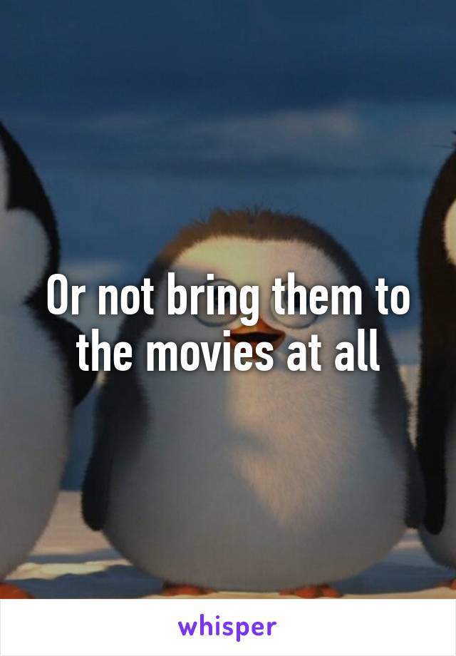 Or not bring them to the movies at all