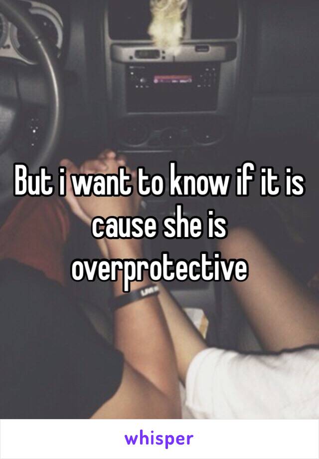 But i want to know if it is cause she is overprotective 