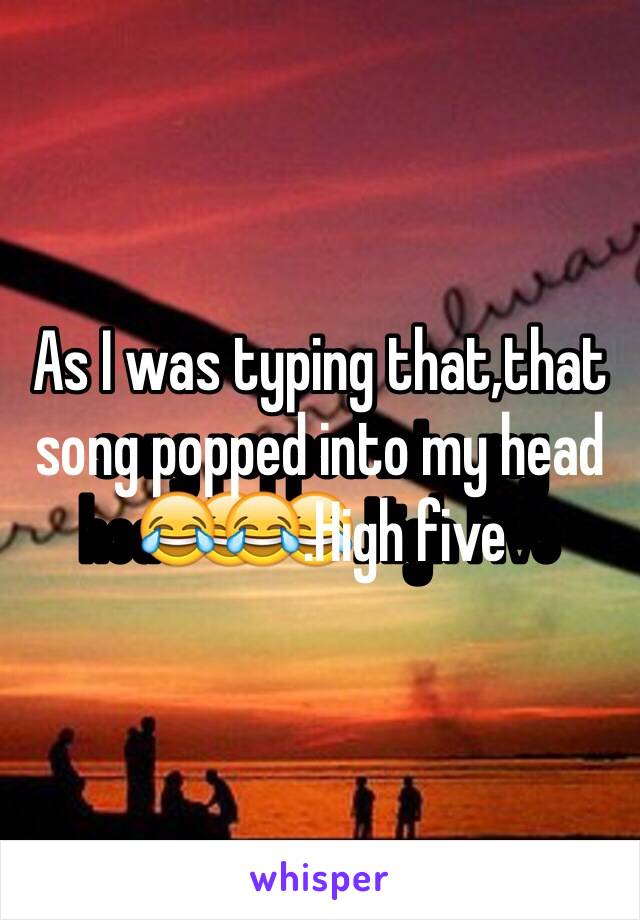 As I was typing that,that song popped into my head😂😂.High five 