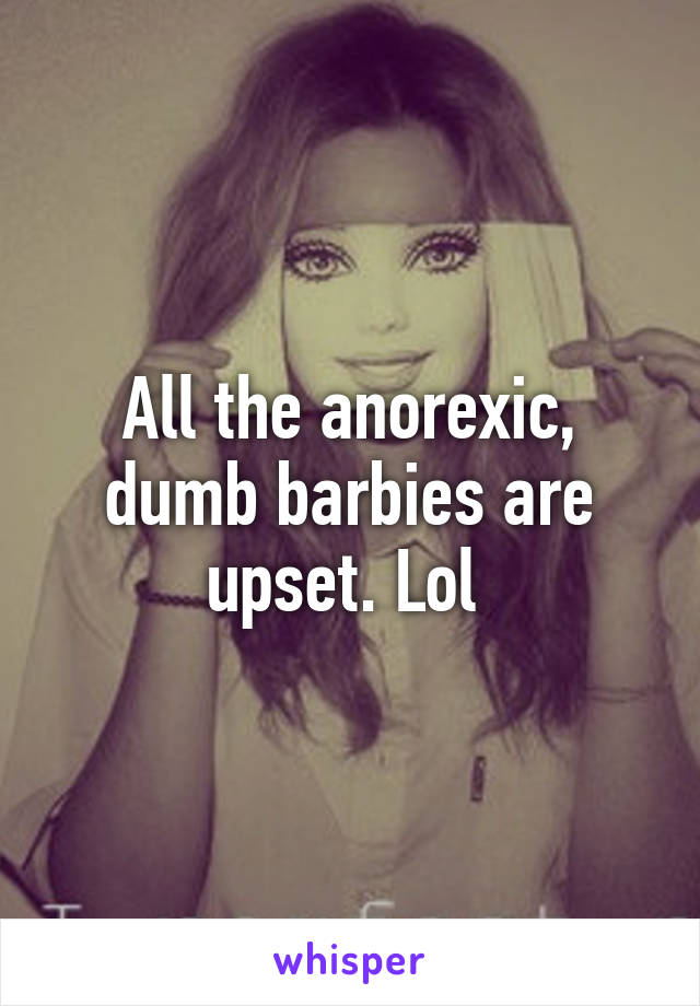All the anorexic, dumb barbies are upset. Lol 