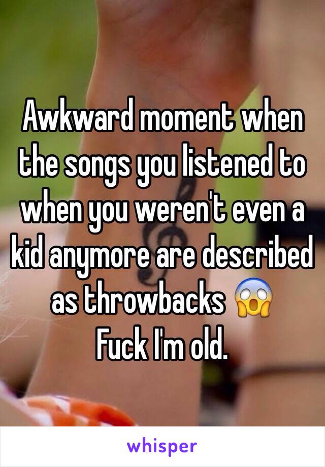 Awkward moment when the songs you listened to when you weren't even a kid anymore are described as throwbacks 😱
Fuck I'm old.