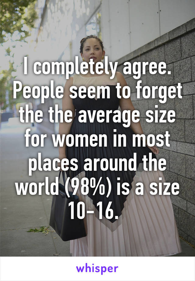 I completely agree. People seem to forget the the average size for women in most places around the world (98%) is a size 10-16.  
