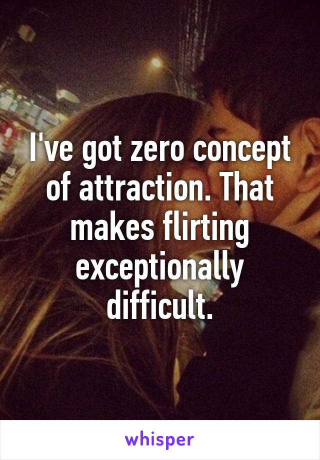 I've got zero concept of attraction. That makes flirting exceptionally difficult.