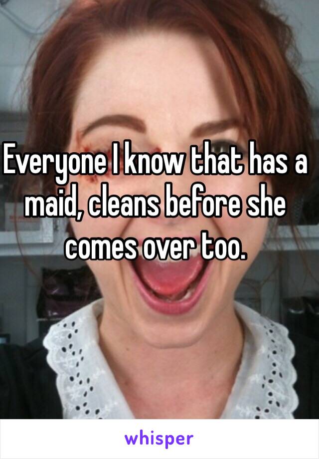 Everyone I know that has a maid, cleans before she comes over too. 
