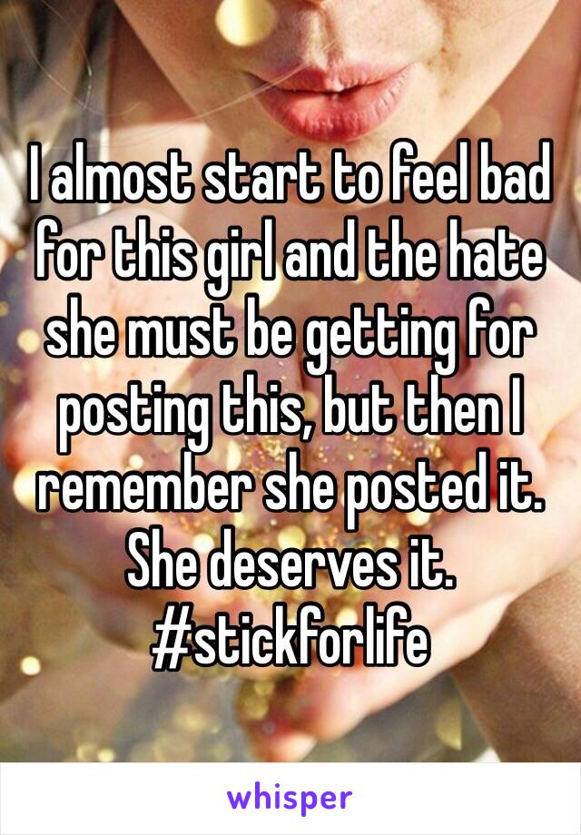 I almost start to feel bad for this girl and the hate she must be getting for posting this, but then I remember she posted it. She deserves it. #stickforlife 