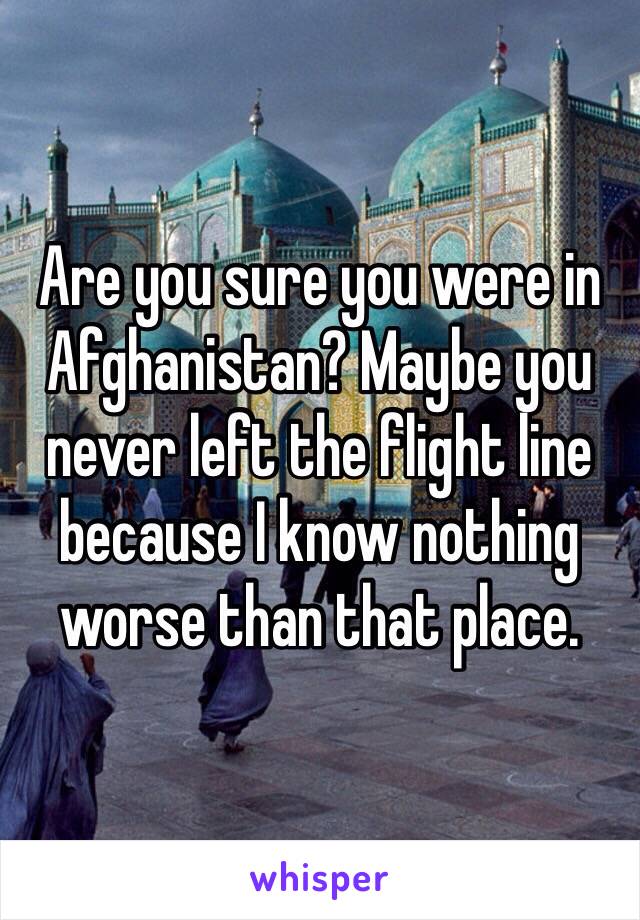 Are you sure you were in Afghanistan? Maybe you never left the flight line because I know nothing worse than that place.