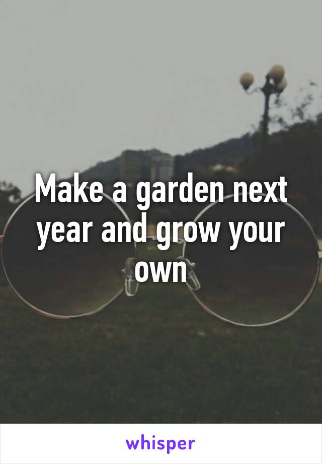 Make a garden next year and grow your own