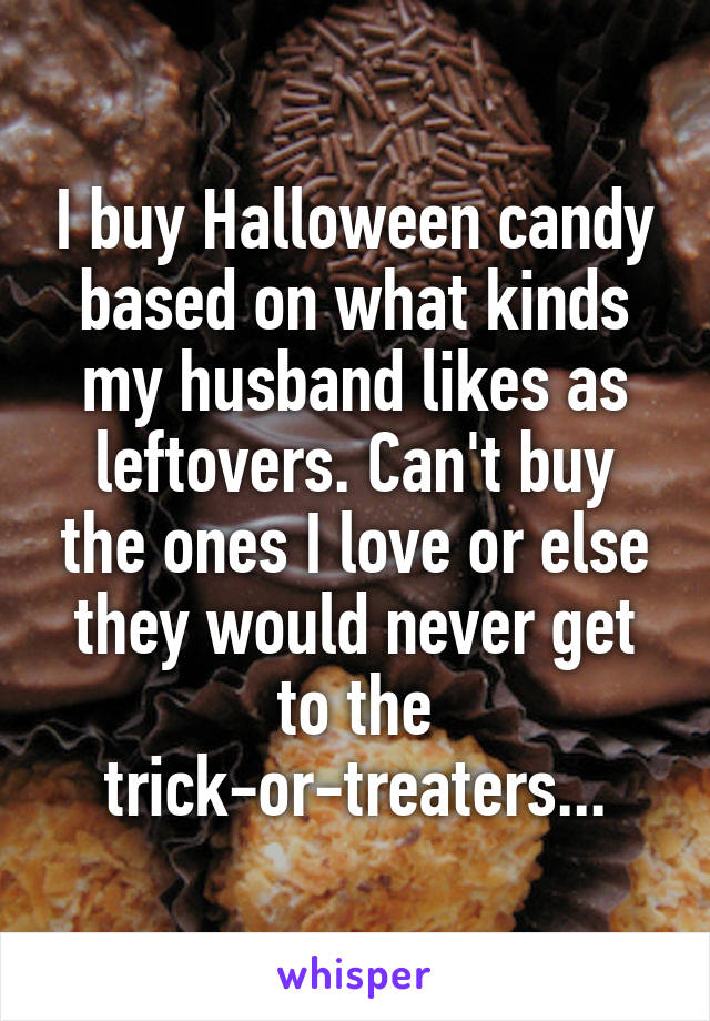 I buy Halloween candy based on what kinds my husband likes as leftovers. Can't buy the ones I love or else they would never get to the trick-or-treaters...