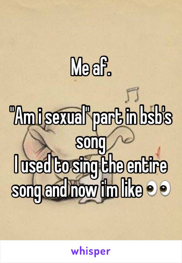 Me af.

"Am i sexual" part in bsb's song
I used to sing the entire song and now i'm like 👀