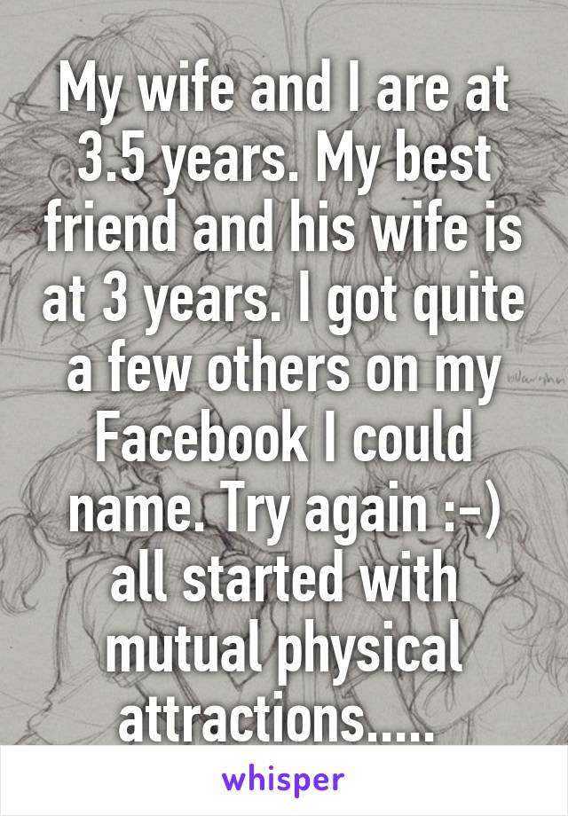 My wife and I are at 3.5 years. My best friend and his wife is at 3 years. I got quite a few others on my Facebook I could name. Try again :-) all started with mutual physical attractions..... 