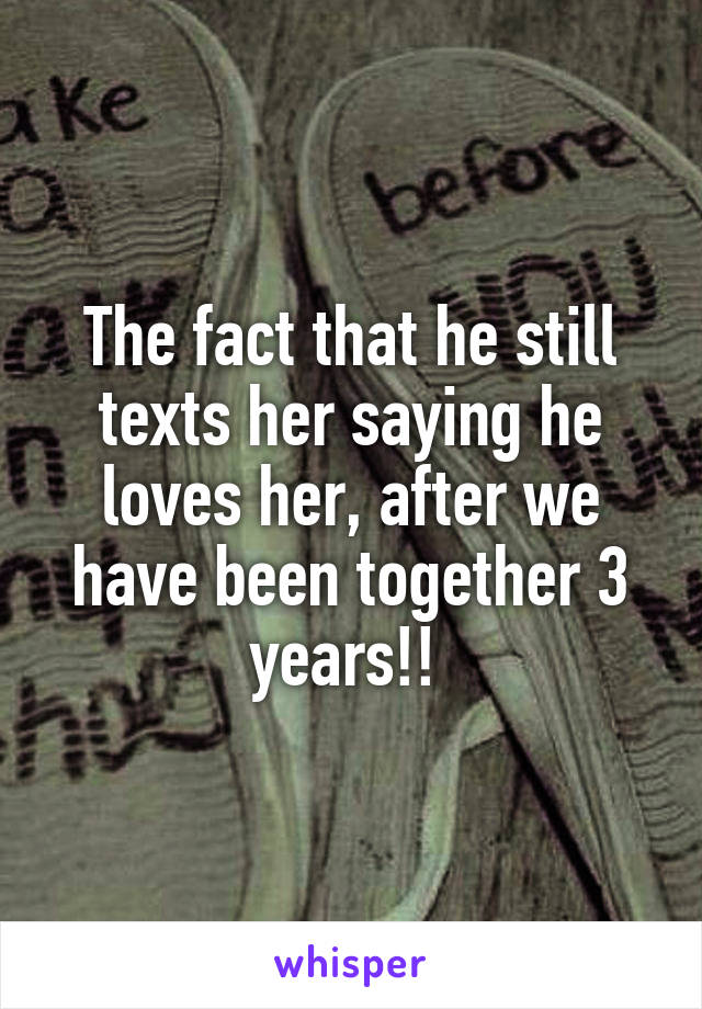 The fact that he still texts her saying he loves her, after we have been together 3 years!! 