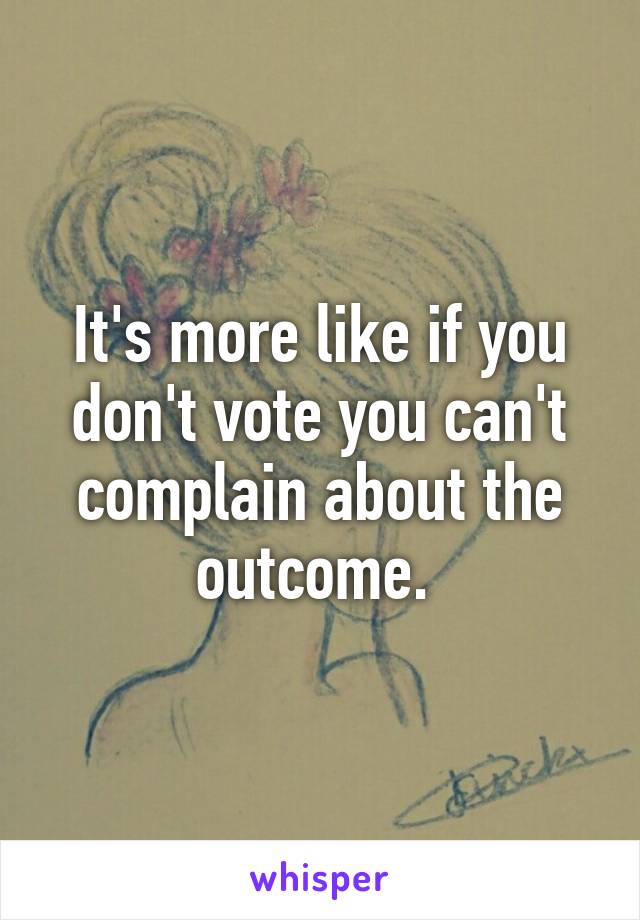 It's more like if you don't vote you can't complain about the outcome. 