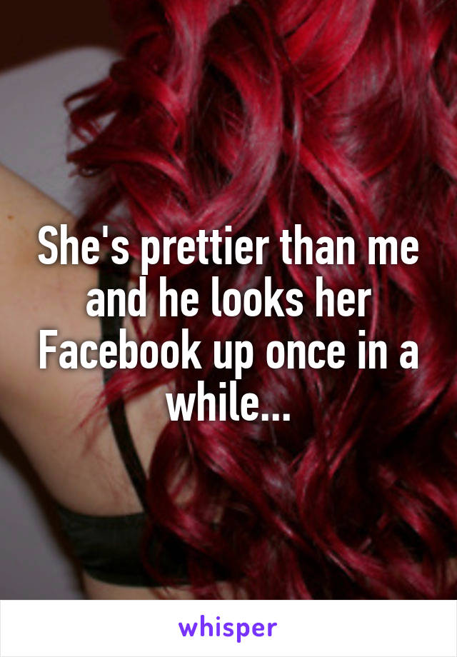 She's prettier than me and he looks her Facebook up once in a while...