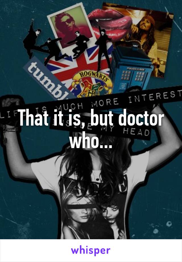 That it is, but doctor who...