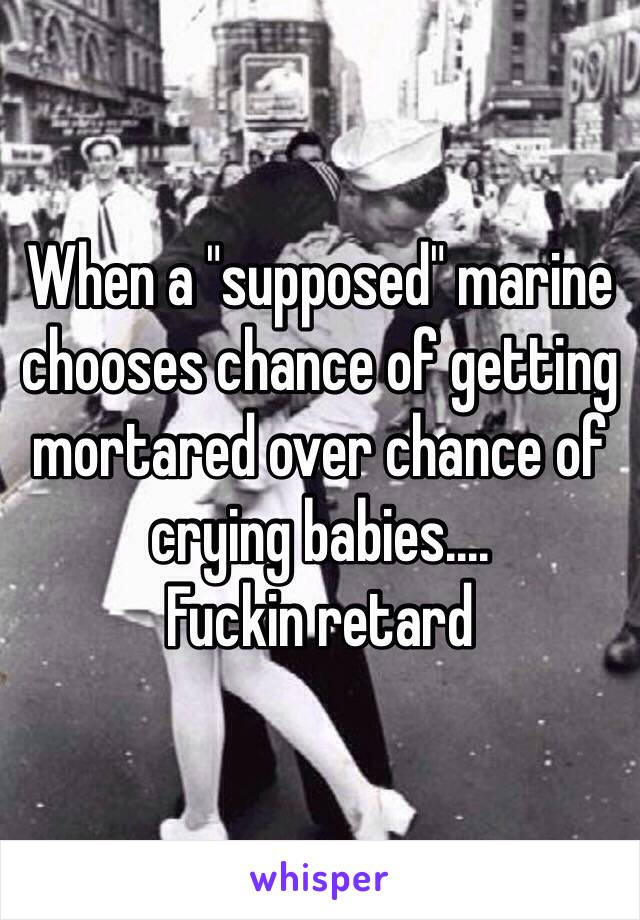 When a "supposed" marine chooses chance of getting mortared over chance of crying babies....
Fuckin retard