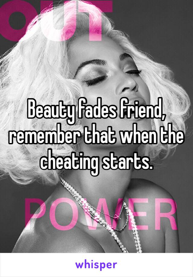 Beauty fades friend, remember that when the cheating starts.