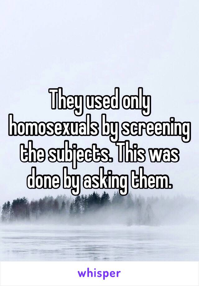 They used only homosexuals by screening the subjects. This was done by asking them. 