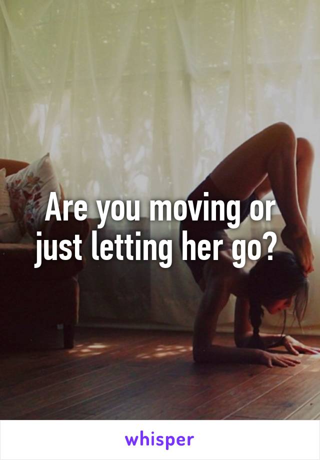 Are you moving or just letting her go? 