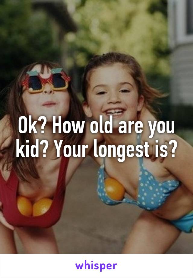 Ok? How old are you kid? Your longest is?