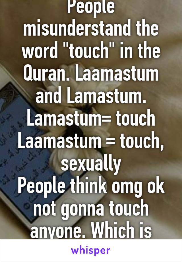 People misunderstand the word "touch" in the Quran. Laamastum and Lamastum.
Lamastum= touch
Laamastum = touch, sexually
People think omg ok not gonna touch anyone. Which is ridiculous.