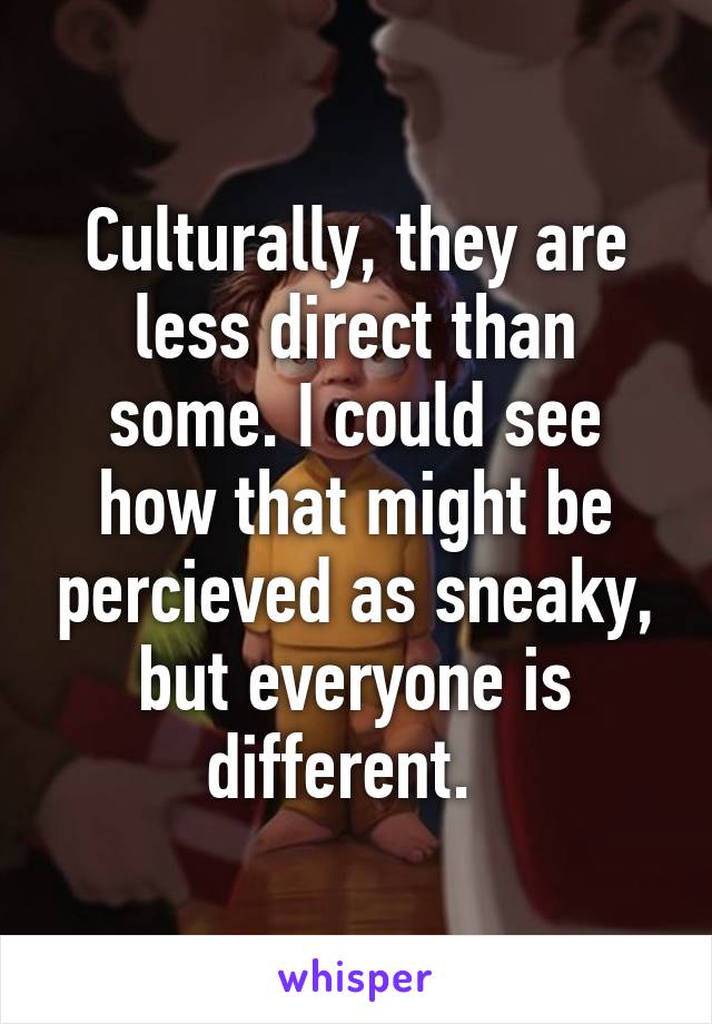 Culturally, they are less direct than some. I could see how that might be percieved as sneaky, but everyone is different.  