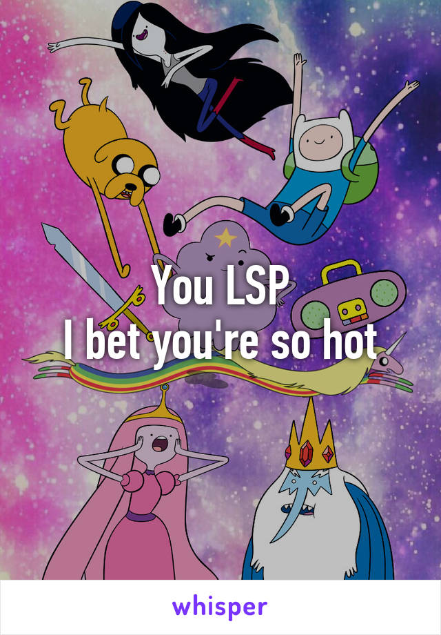 You LSP
I bet you're so hot