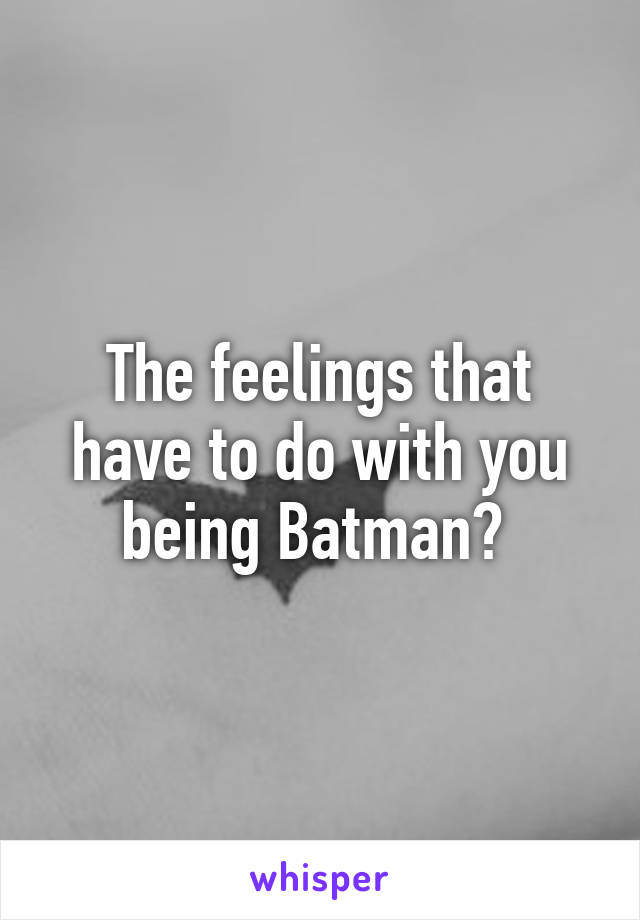 The feelings that have to do with you being Batman? 