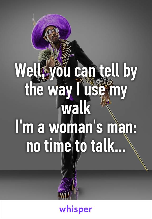 Well, you can tell by the way I use my walk
I'm a woman's man: no time to talk...