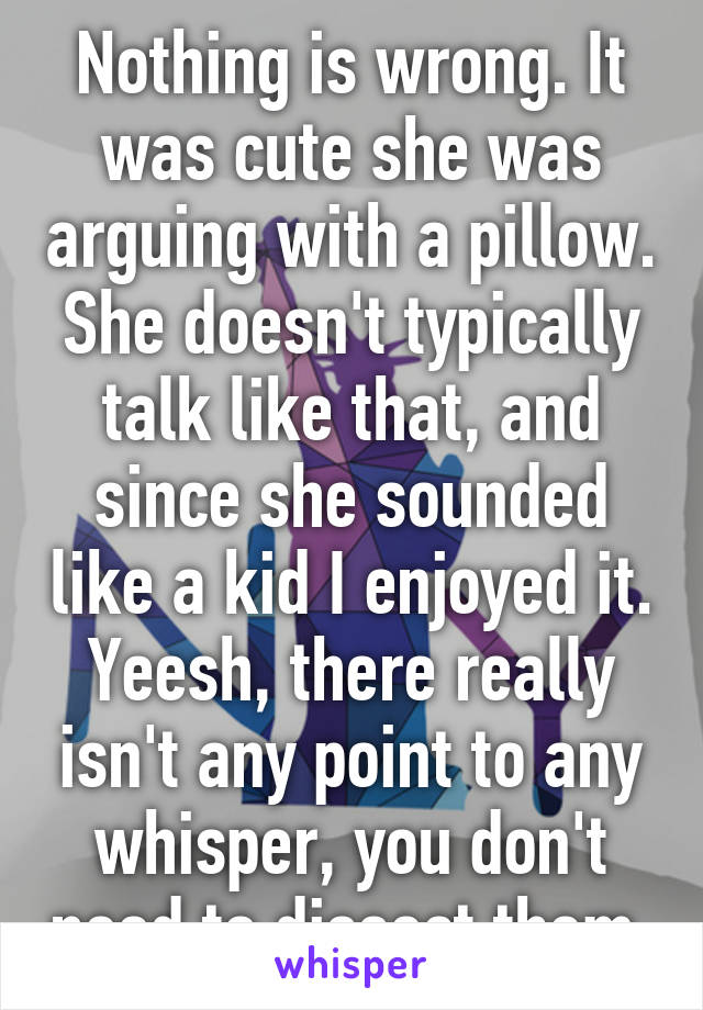 Nothing is wrong. It was cute she was arguing with a pillow. She doesn't typically talk like that, and since she sounded like a kid I enjoyed it.
Yeesh, there really isn't any point to any whisper, you don't need to dissect them.