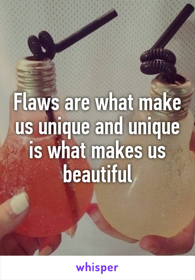 Flaws are what make us unique and unique is what makes us beautiful
