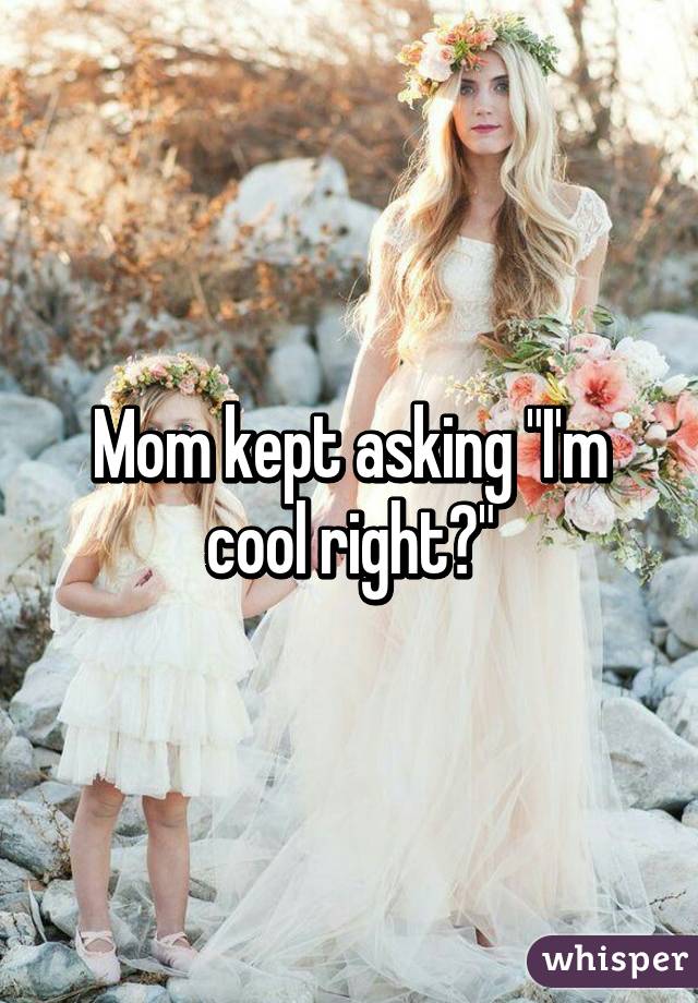 Mom kept asking "I'm cool right?"