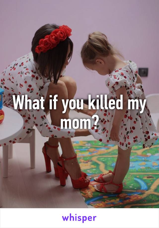 What if you killed my mom?