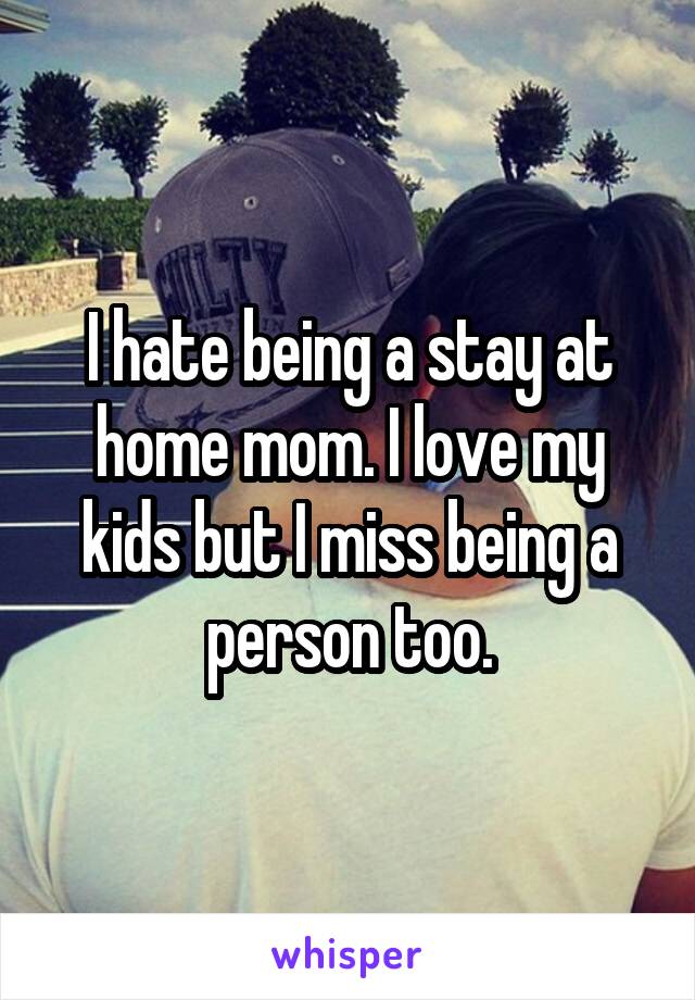 I hate being a stay at home mom. I love my kids but I miss being a person too.