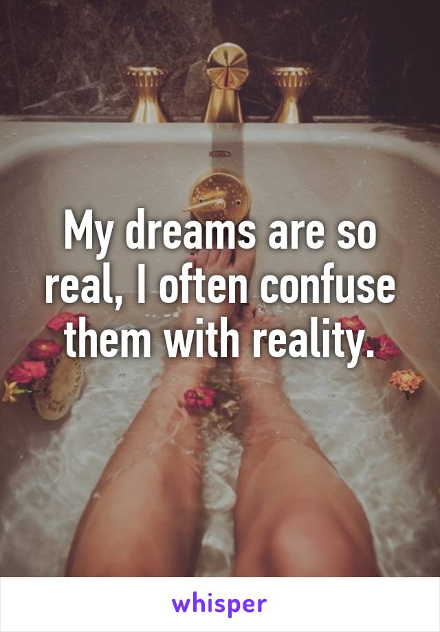 My dreams are so real, I often confuse them with reality.
