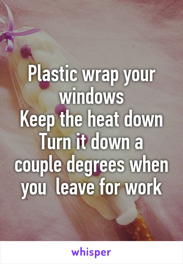 Plastic wrap your windows
Keep the heat down
Turn it down a couple degrees when you  leave for work