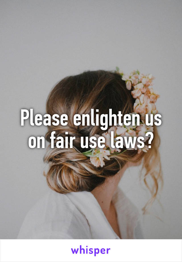 Please enlighten us on fair use laws?