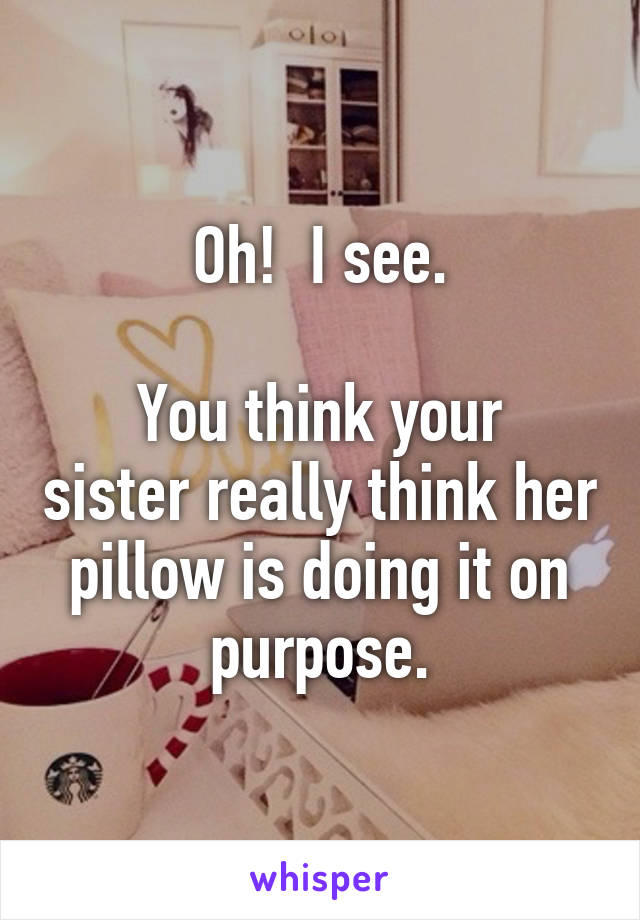 Oh!  I see.

You think your sister really think her pillow is doing it on purpose.