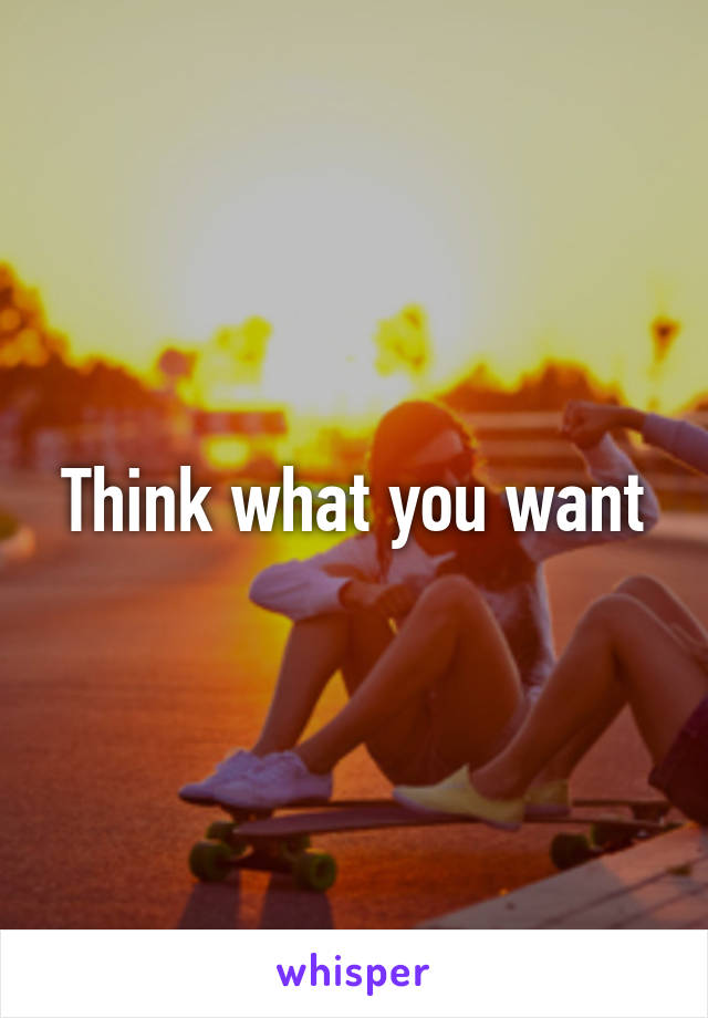 Think what you want