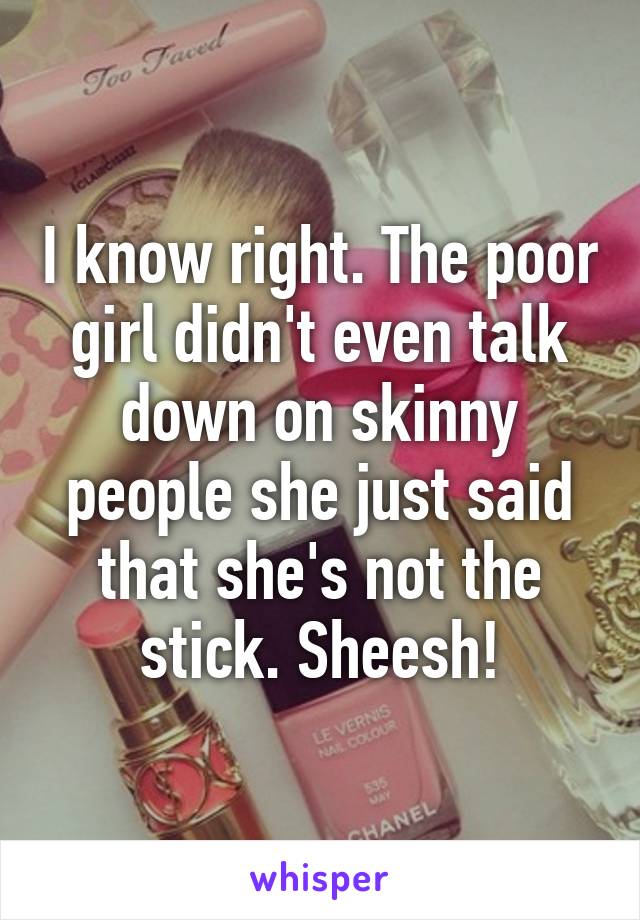 I know right. The poor girl didn't even talk down on skinny people she just said that she's not the stick. Sheesh!