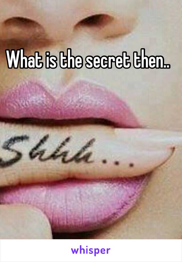 What is the secret then..