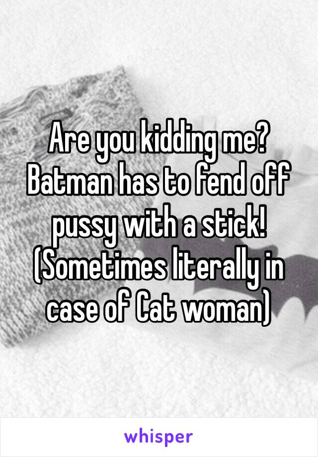 Are you kidding me? Batman has to fend off pussy with a stick! (Sometimes literally in case of Cat woman)