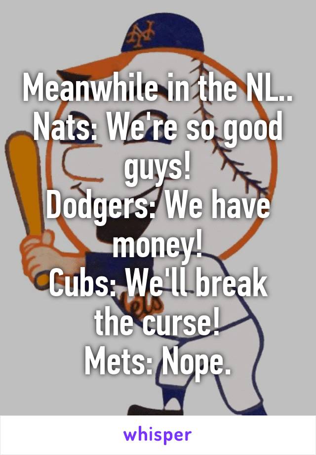 Meanwhile in the NL..
Nats: We're so good guys!
Dodgers: We have money!
Cubs: We'll break the curse!
Mets: Nope.