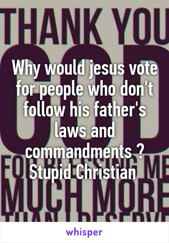 Why would jesus vote for people who don't follow his father's laws and commandments ? Stupid Christian 