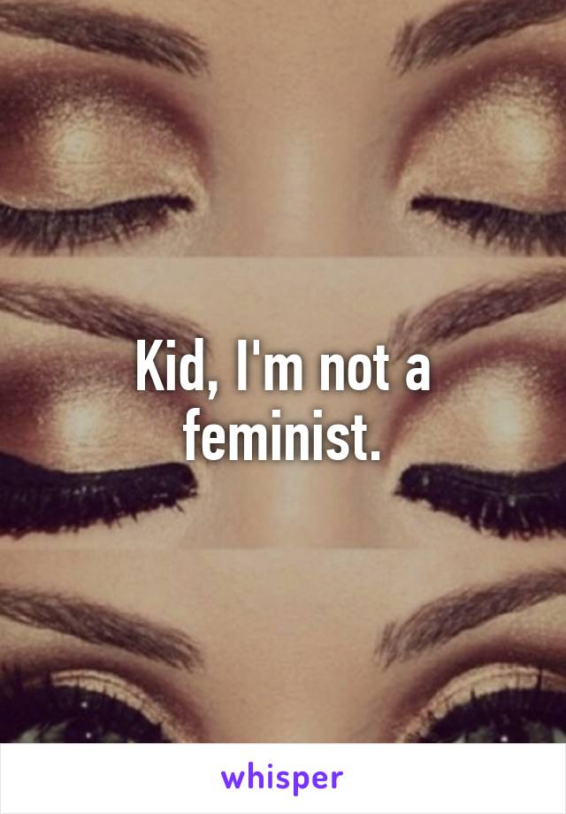 Kid, I'm not a feminist.